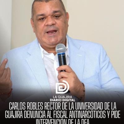CARLOS ROBLES RECTOR DE LA UNIVERSIDAD DE LA GUAJIRA DENUNCIA AL FISCAL ANTINARCÓTICOS Y PIDE INTERVENCIÓN DE LA DEA