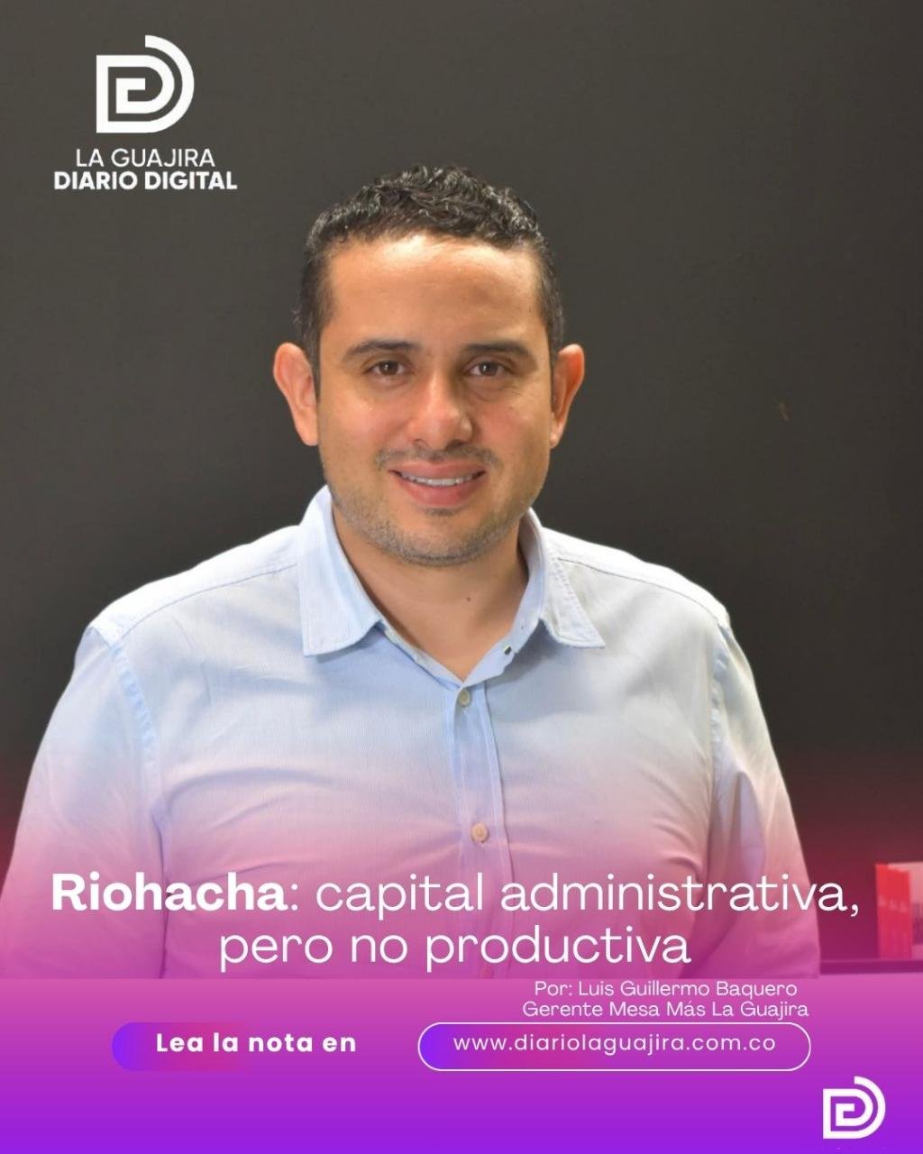 Riohacha: capital administrativa, pero no productiva Por: Luis Guillermo Baquero Gerente Mesa Más La Guajira