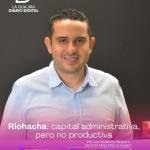 Riohacha: capital administrativa, pero no productiva Por: Luis Guillermo Baquero Gerente Mesa Más La Guajira